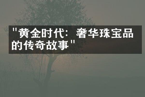 "黄金时代：奢华珠宝品牌的传奇故事"