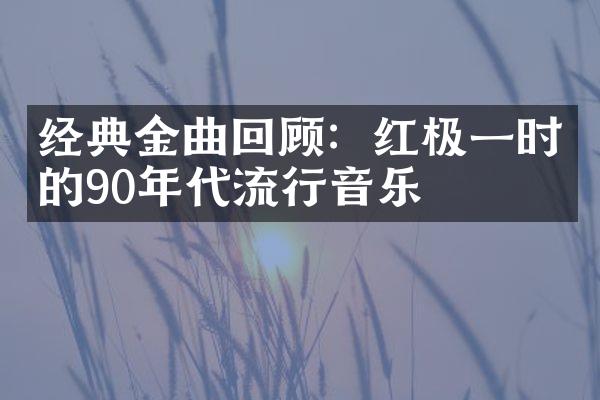 经典金曲回顾：红极一时的90年代流行音乐