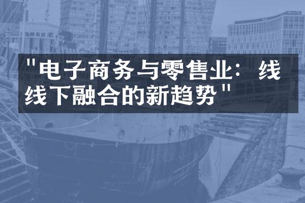 "电子商务与零售业：线上线下融合的新趋势"