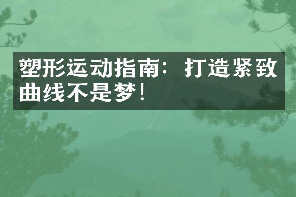 塑形运动指南：打造紧致曲线不是梦！