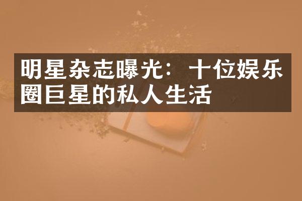 明星杂志曝光：十位娱乐圈巨星的私人生活