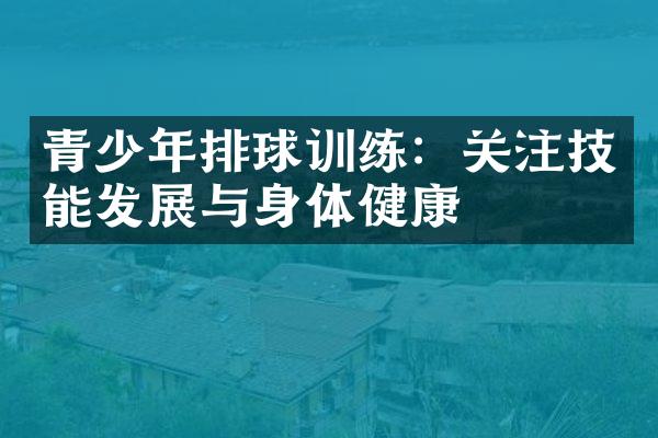 青少年排球训练：关注技能发展与身体健康