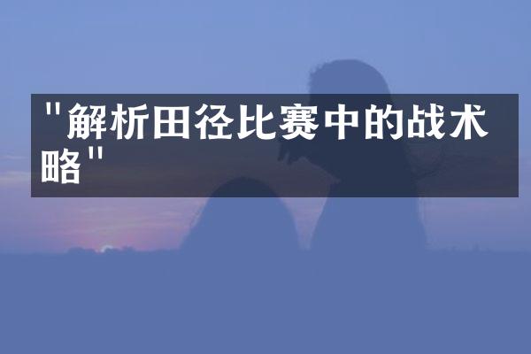 "解析田径比赛中的战术策略"