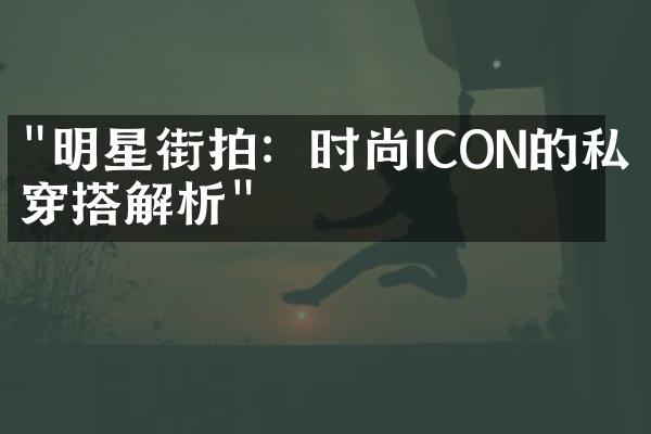 "明星街拍：时尚ICON的私人穿搭解析"