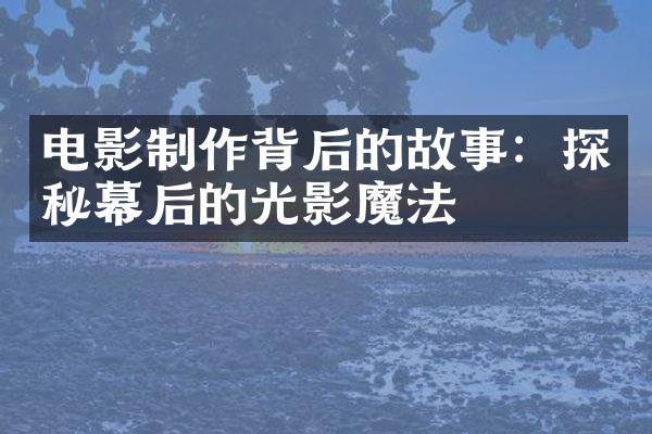 电影制作背后的故事：探秘幕后的光影魔法