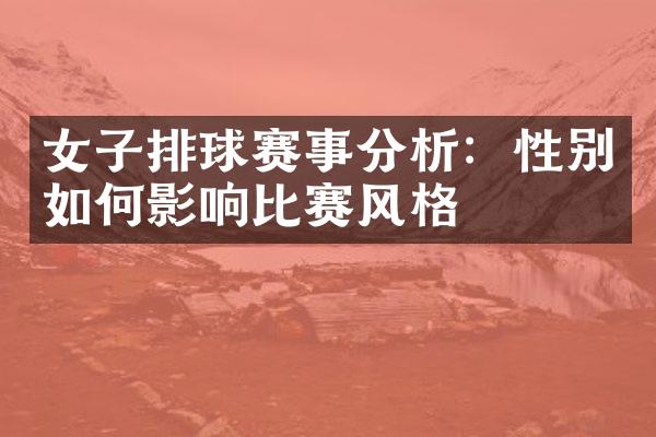 女子排球赛事分析：性别如何影响比赛风格