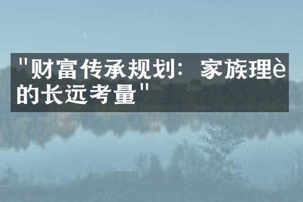 "财富传承规划：家族理财的长远考量"