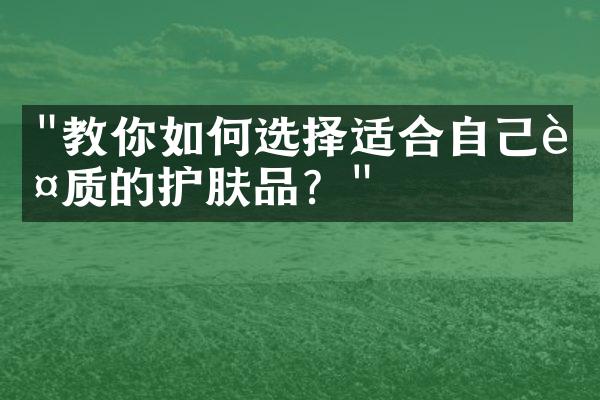 "教你如何选择适合自己肤质的护肤品？"