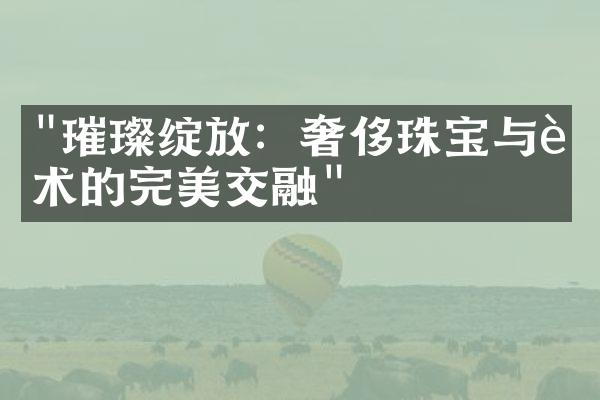 "璀璨绽放：奢侈珠宝与艺术的完美交融"