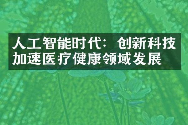 人工智能时代：创新科技加速医疗健康领域发展