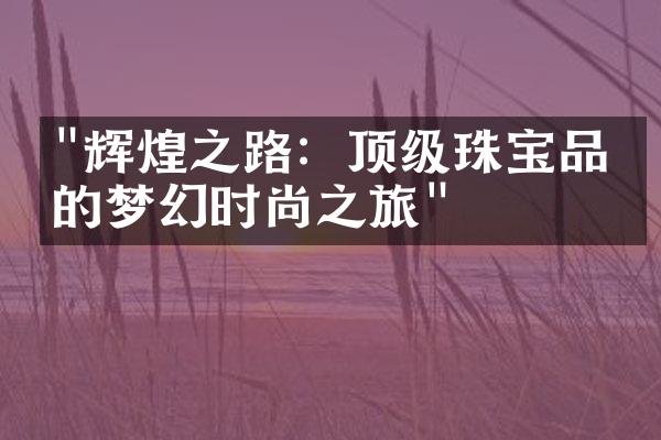 "辉煌之路：顶级珠宝品牌的梦幻时尚之旅"