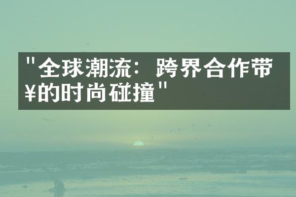 "全球潮流：跨界合作带来的时尚碰撞"