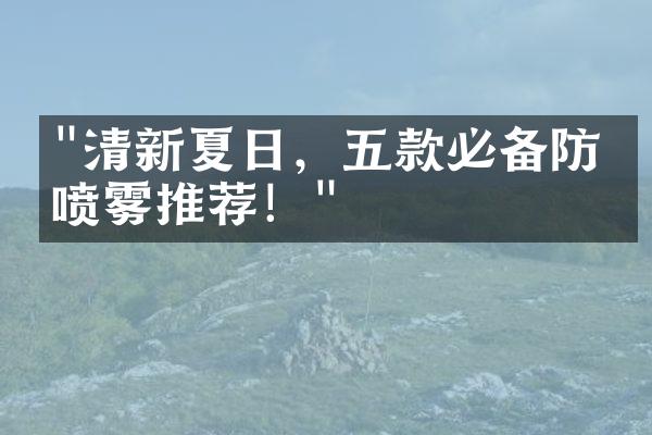 "清新夏日，五款必备防晒喷雾推荐！"