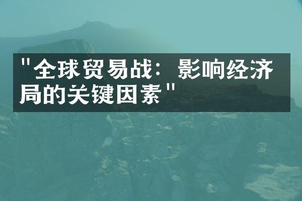 "全球贸易战：影响经济格局的关键因素"