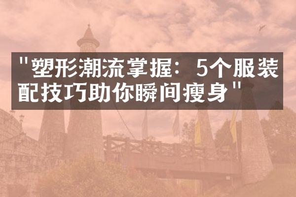 "塑形潮流掌握：5个服装搭配技巧助你瞬间瘦身"