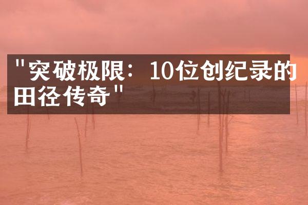 "突破极限：10位创纪录的田径传奇"