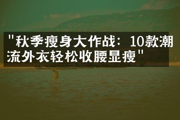 "秋季瘦身大作战：10款潮流外衣轻松收腰显瘦"