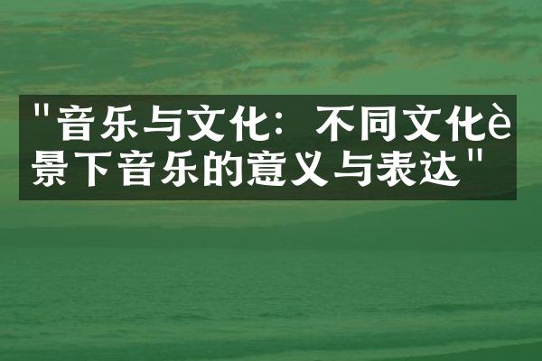 "音乐与文化：不同文化背景下音乐的意义与表达"