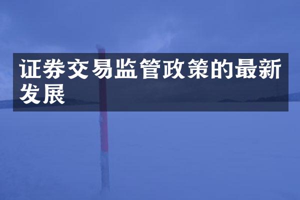 证券交易监管政策的最新发展