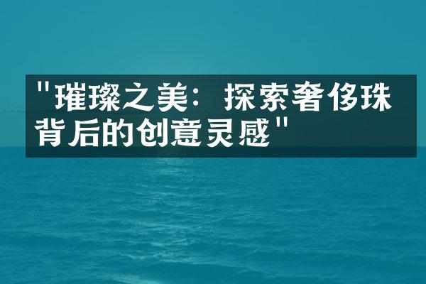 "璀璨之美：探索奢侈珠宝背后的创意灵感"