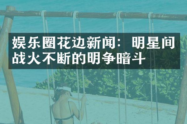 娱乐圈花边新闻：明星间战火不断的明争暗斗