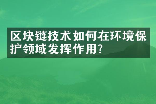 区块链技术如何在环境保护领域发挥作用？