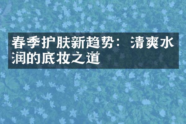 春季护肤新趋势：清爽水润的底妆之道