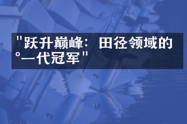 "跃升巅峰：田径领域的新一代冠军"