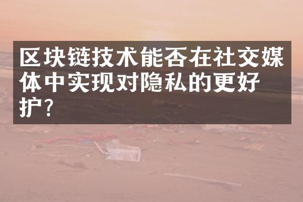 区块链技术能否在社交媒体中实现对隐私的更好保护？