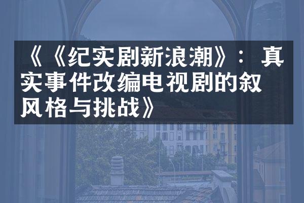 《《纪实剧新浪潮》：真实事件改编电视剧的叙事风格与挑战》