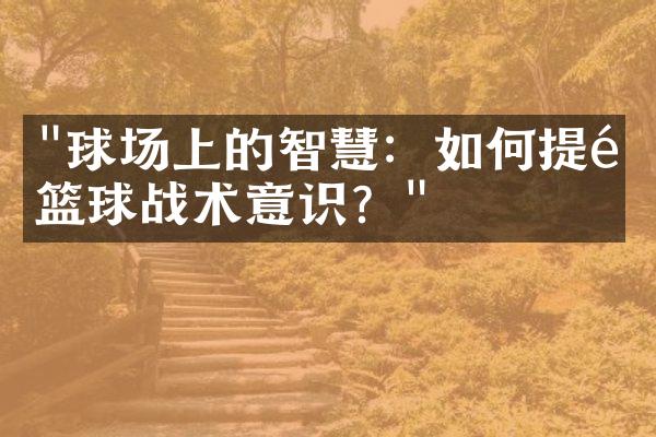 "球场上的智慧：如何提高篮球战术意识？"