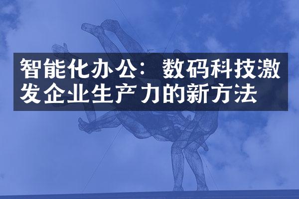 智能化办公：数码科技激发企业生产力的新方法