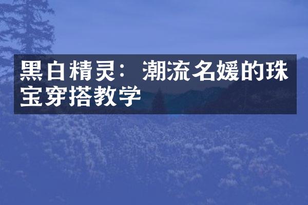 黑白精灵：潮流名媛的珠宝穿搭教学