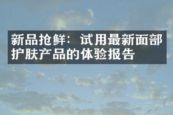 新品抢鲜：试用最新面护肤产品的体验报告