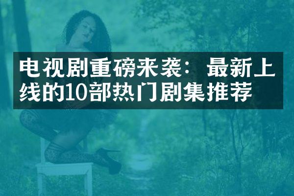 电视剧重磅来袭：最新上线的10热门剧集推荐