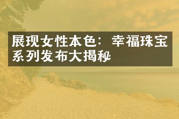 展现女性本色：幸福珠宝系列发布大揭秘