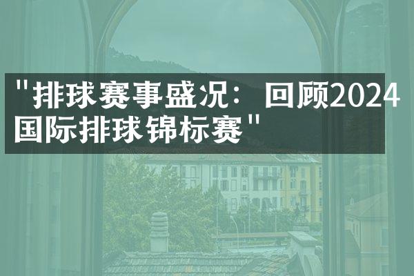 "排球赛事盛况：回顾2024年国际排球锦标赛"