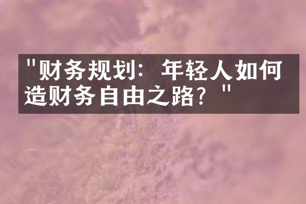 "财务规划：年轻人如何打造财务自由之路？"