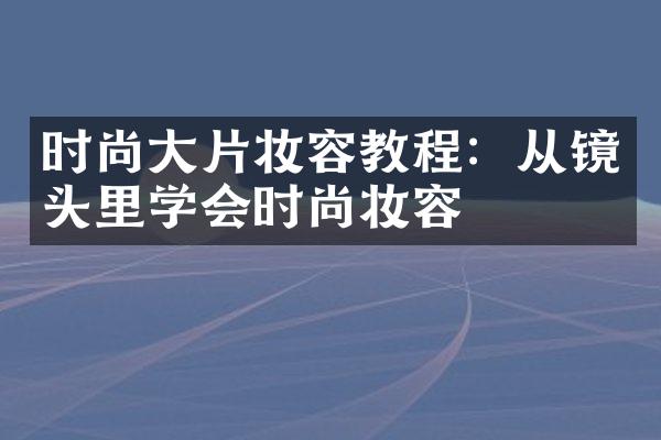 时尚大片妆容教程：从镜头里学会时尚妆容