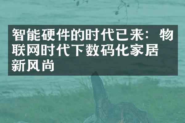 智能硬件的时代已来：物联网时代下数码化家居的新风尚