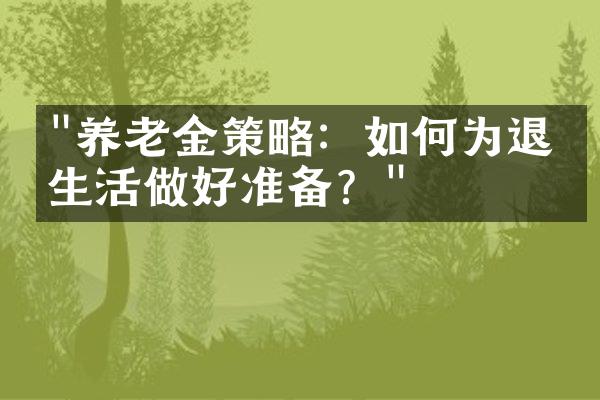 "养老金策略：如何为退休生活做好准备？"