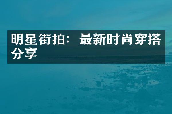 明星街拍：最新时尚穿搭分享