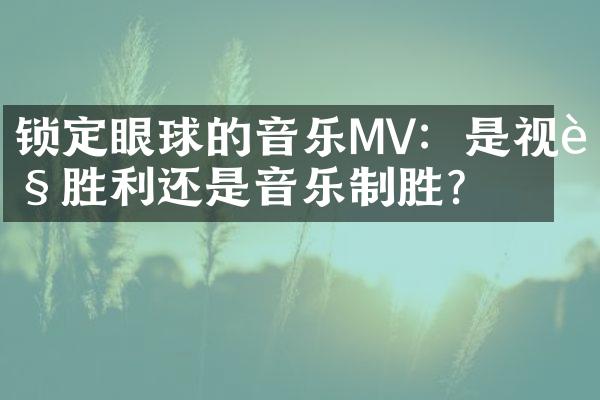 锁定眼球的音乐MV：是视觉胜利还是音乐制胜？