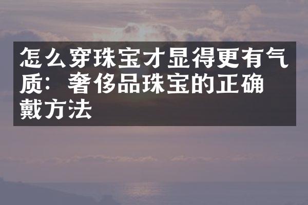 怎么穿珠宝才显得更有气质：奢侈品珠宝的正确佩戴方法