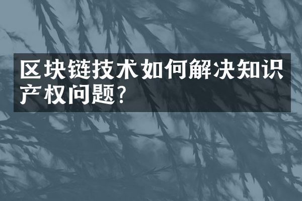 区块链技术如何解决知识产权问题？