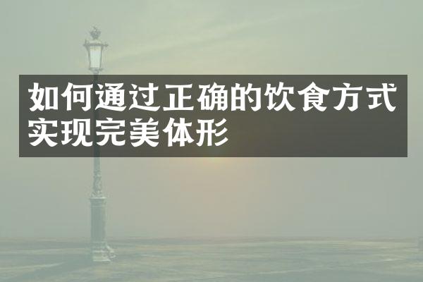 如何通过正确的饮食方式实现完美体形