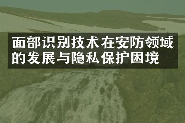 面部识别技术在安防领域的发展与隐私保护困境