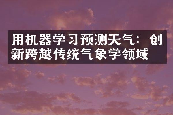 用机器学习预测天气：创新跨越传统气象学领域