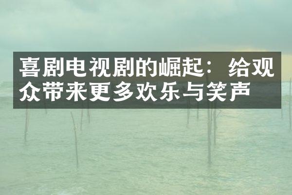 喜剧电视剧的崛起：给观众带来更多欢乐与笑声