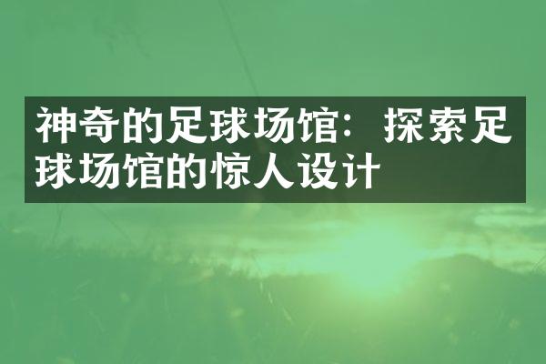 神奇的足球场馆：探索足球场馆的惊人设计